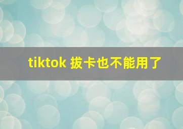 tiktok 拔卡也不能用了